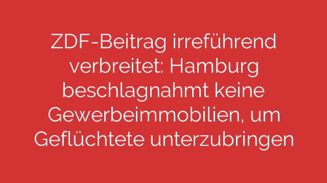 ZDF-Beitrag irreführend verbreitet: Hamburg beschlagnahmt keine Gewerbeimmobilien, um Geflüchtete unterzubringen