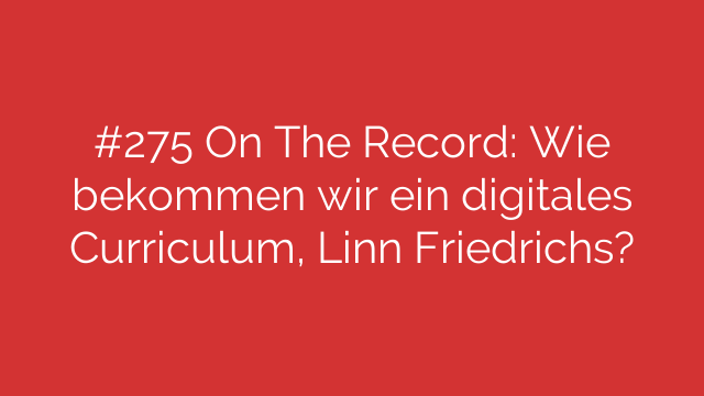 #275 On The Record: Wie bekommen wir ein digitales Curriculum, Linn Friedrichs?