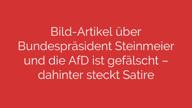 Bild-Artikel über Bundespräsident Steinmeier und die AfD ist gefälscht – dahinter steckt Satire