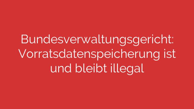 Bundesverwaltungsgericht: Vorratsdatenspeicherung ist und bleibt illegal