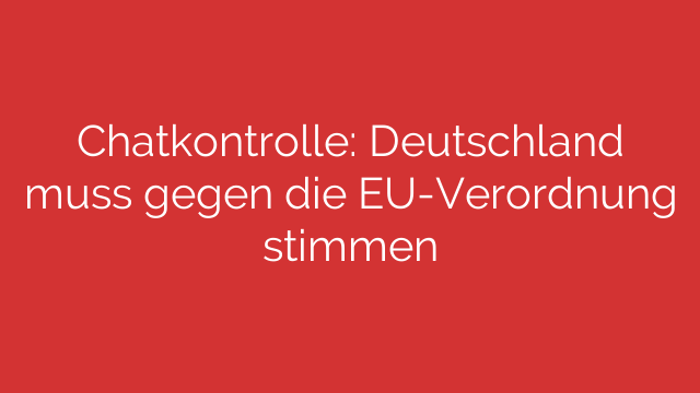 Chatkontrolle: Deutschland muss gegen die EU-Verordnung stimmen