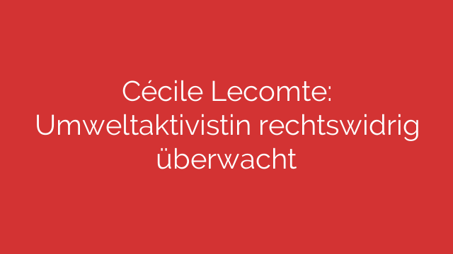 Cécile Lecomte: Umweltaktivistin rechtswidrig überwacht