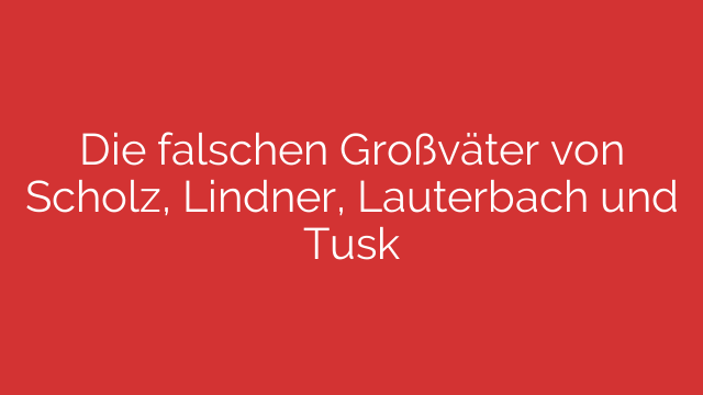 Die falschen Großväter von Scholz, Lindner, Lauterbach und Tusk