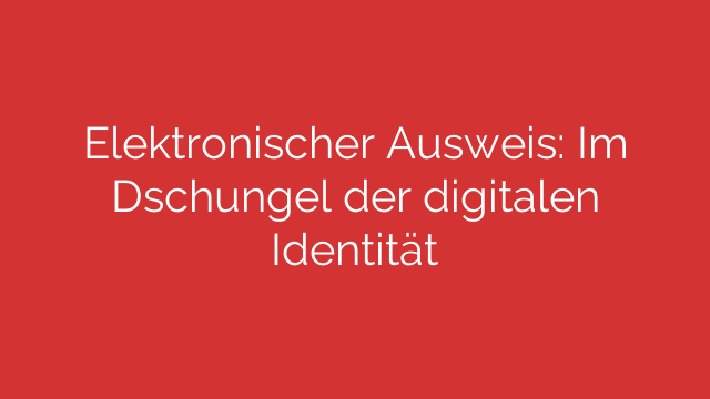 Elektronischer Ausweis: Im Dschungel der digitalen Identität
