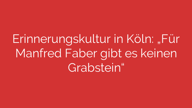 Erinnerungskultur in Köln: „Für Manfred Faber gibt es keinen Grabstein“