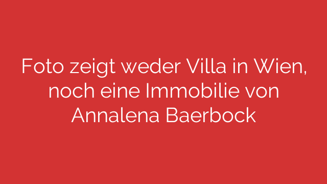 Foto zeigt weder Villa in Wien, noch eine Immobilie von Annalena Baerbock