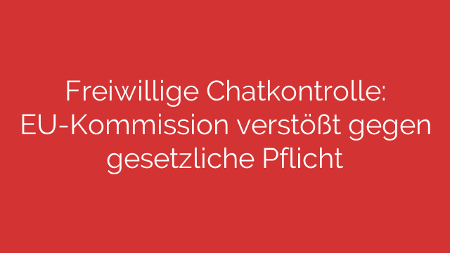 Freiwillige Chatkontrolle: EU-Kommission verstößt gegen gesetzliche Pflicht