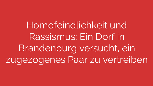 Homofeindlichkeit und Rassismus: Ein Dorf in Brandenburg versucht, ein zugezogenes Paar zu vertreiben