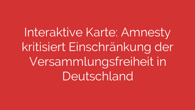 Interaktive Karte: Amnesty kritisiert Einschränkung der Versammlungsfreiheit in Deutschland