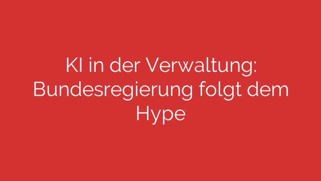 KI in der Verwaltung: Bundesregierung folgt dem Hype