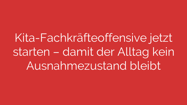 Kita-Fachkräfteoffensive jetzt starten – damit der Alltag kein Ausnahmezustand bleibt