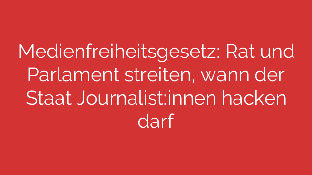 Medienfreiheitsgesetz: Rat und Parlament streiten, wann der Staat Journalist:innen hacken darf