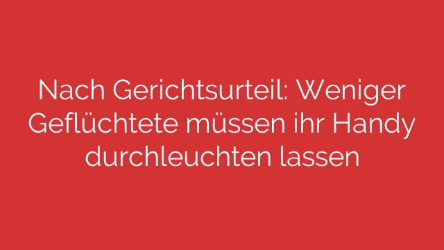 Nach Gerichtsurteil: Weniger Geflüchtete müssen ihr Handy durchleuchten lassen