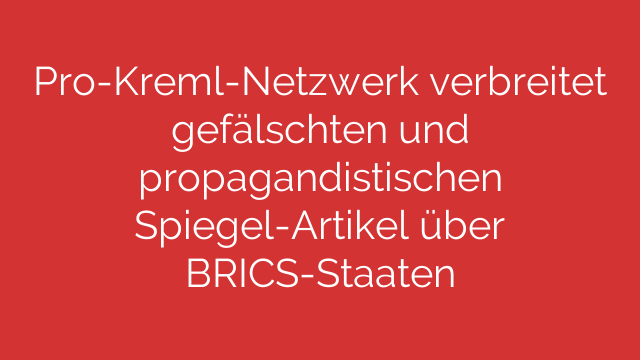 Pro-Kreml-Netzwerk verbreitet gefälschten und propagandistischen Spiegel-Artikel über BRICS-Staaten