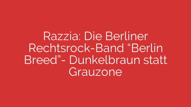 Razzia: Die Berliner Rechtsrock-Band “Berlin Breed”-  Dunkelbraun statt Grauzone