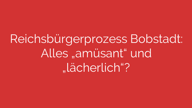 Reichsbürgerprozess Bobstadt: Alles „amüsant“ und „lächerlich“?