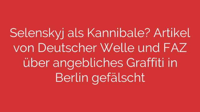 Selenskyj als Kannibale? Artikel von Deutscher Welle und FAZ über angebliches Graffiti in Berlin gefälscht