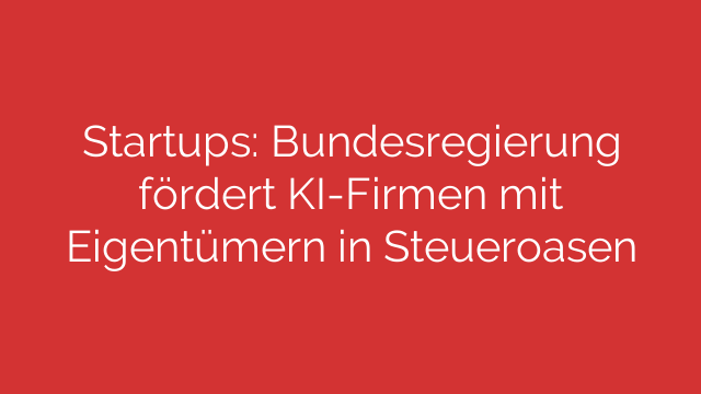 Startups: Bundesregierung fördert KI-Firmen mit Eigentümern in Steueroasen