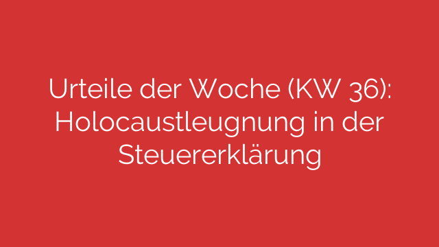 Urteile der Woche (KW 36): Holocaustleugnung in der Steuererklärung