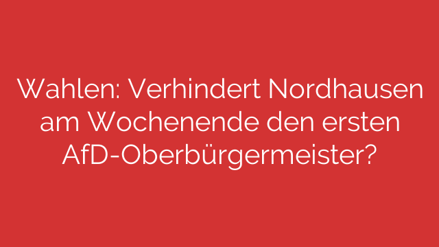 Wahlen: Verhindert Nordhausen am Wochenende den ersten AfD-Oberbürgermeister?