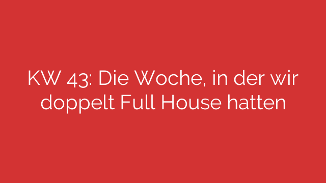 KW 43: Die Woche, in der wir doppelt Full House hatten