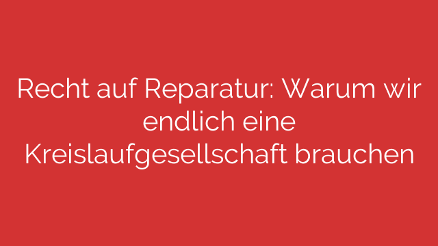 Recht auf Reparatur: Warum wir endlich eine Kreislaufgesellschaft brauchen