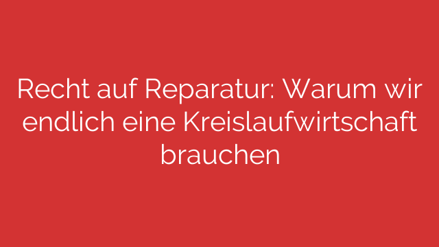 Recht auf Reparatur: Warum wir endlich eine Kreislaufwirtschaft brauchen