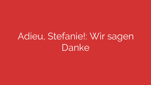 Adieu, Stefanie!: Wir sagen Danke