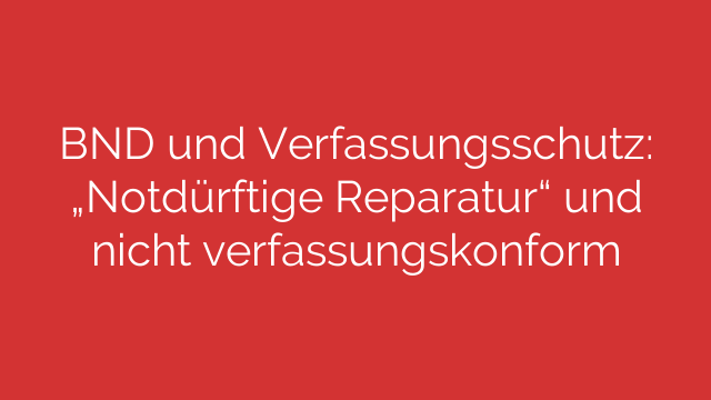 BND und Verfassungsschutz: „Notdürftige Reparatur“ und nicht verfassungskonform