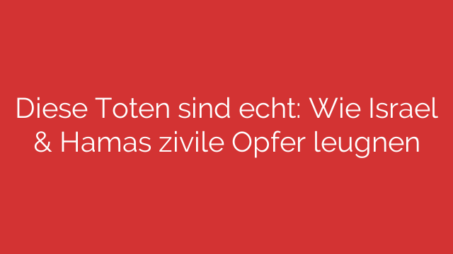 Diese Toten sind echt: Wie Israel & Hamas zivile Opfer leugnen