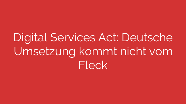 Digital Services Act: Deutsche Umsetzung kommt nicht vom Fleck