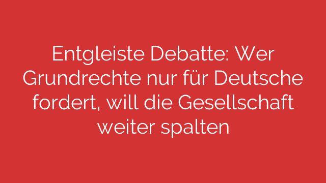 Entgleiste Debatte: Wer Grundrechte nur für Deutsche fordert, will die Gesellschaft weiter spalten