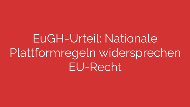 EuGH-Urteil: Nationale Plattformregeln widersprechen EU-Recht