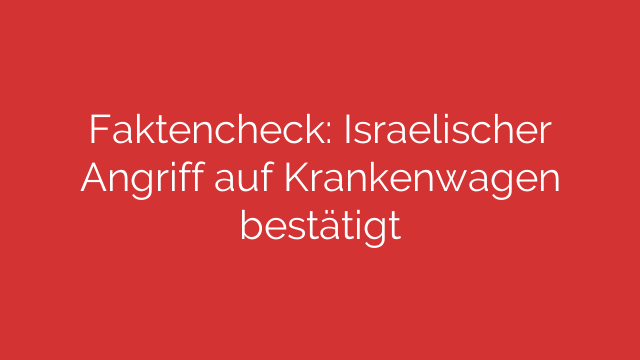 Faktencheck: Israelischer Angriff auf Krankenwagen bestätigt