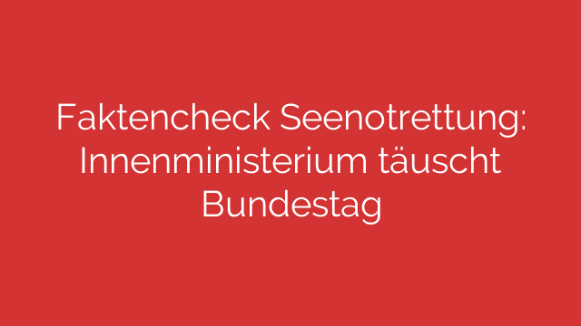 Faktencheck Seenotrettung: Innenministerium täuscht Bundestag