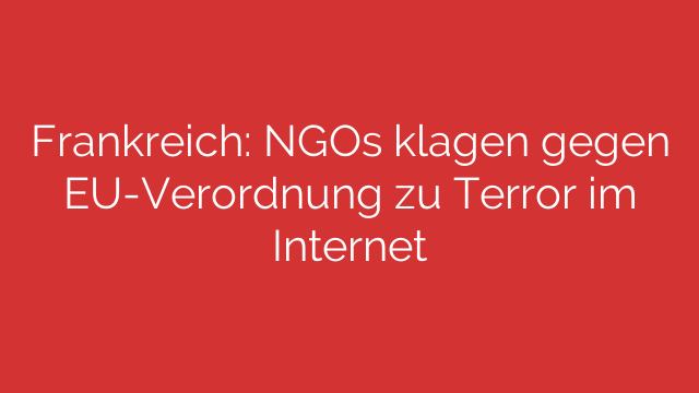 Frankreich: NGOs klagen gegen EU-Verordnung zu Terror im Internet