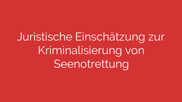 Juristische Einschätzung zur Kriminalisierung von Seenotrettung