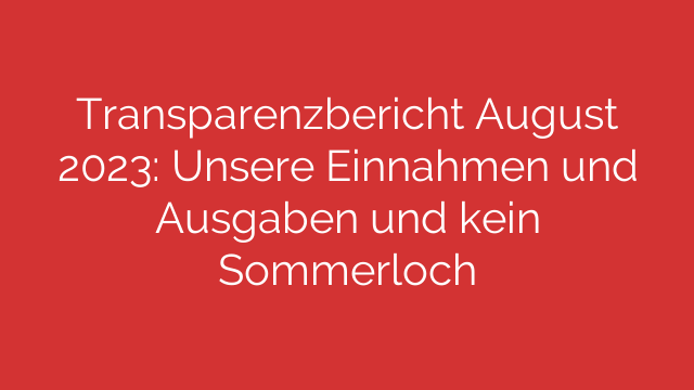 Transparenzbericht August 2023: Unsere Einnahmen und Ausgaben und kein Sommerloch