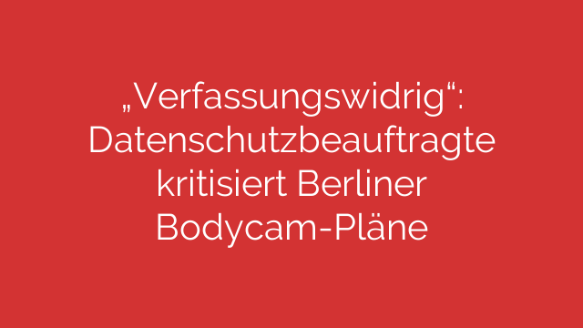 „Verfassungswidrig“: Datenschutzbeauftragte kritisiert Berliner Bodycam-Pläne