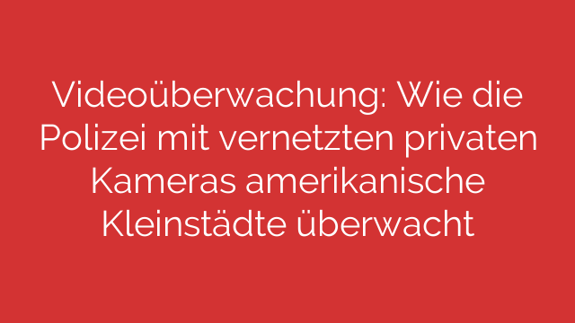 Videoüberwachung: Wie die Polizei mit vernetzten privaten Kameras amerikanische Kleinstädte überwacht