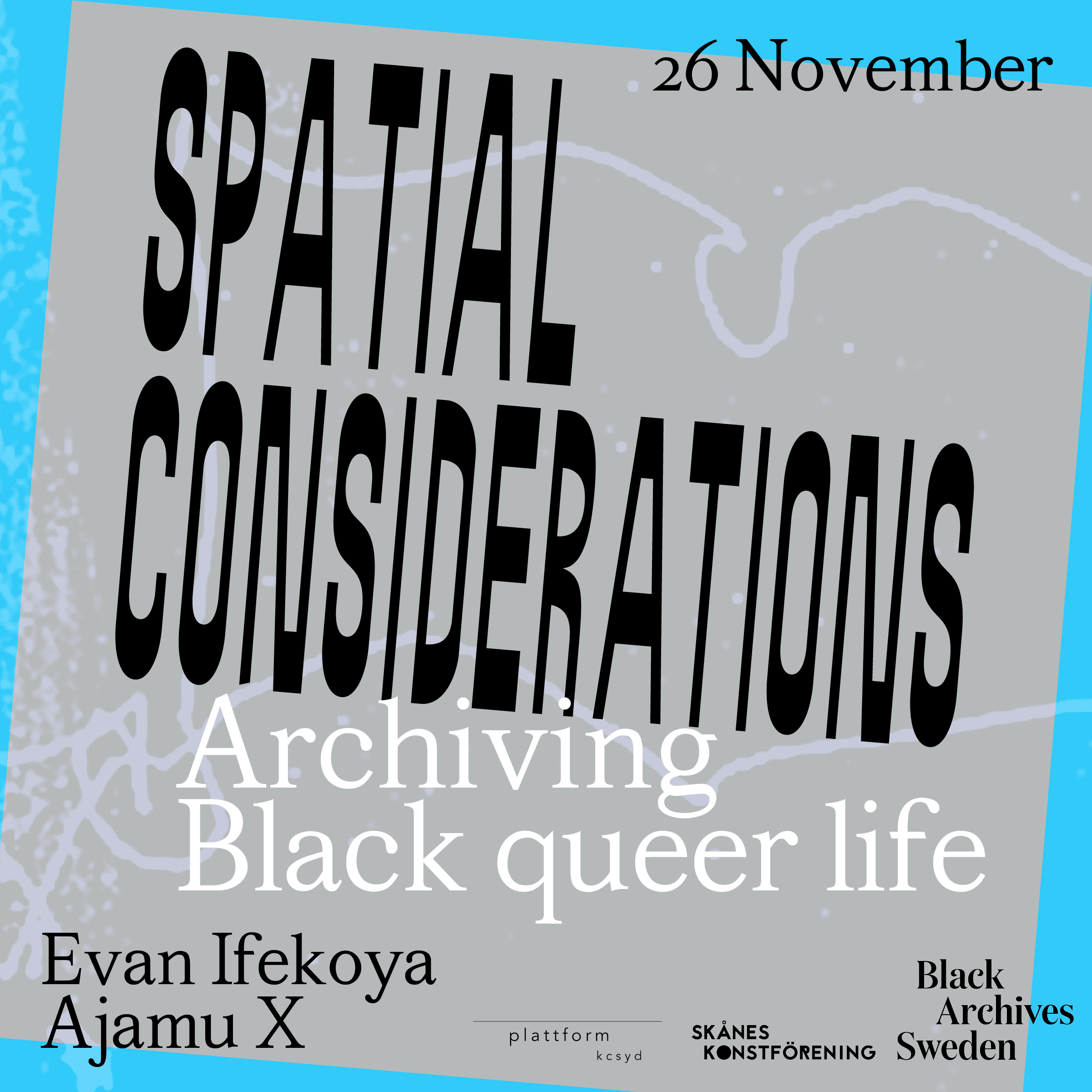 Poster  i färgerna blå och grå med text i färgerna svart och vit med texten Spatial Considerations Archiving Black queer life. Namnen på konstnärerna Evan Ifekoya och Ajamu X och logor på Black Archives Sweden, Plattform KcSyd och Skånes Konstförening.