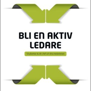 Bli en aktiv ledare : så påverkar du din chef och dina medarbetare
