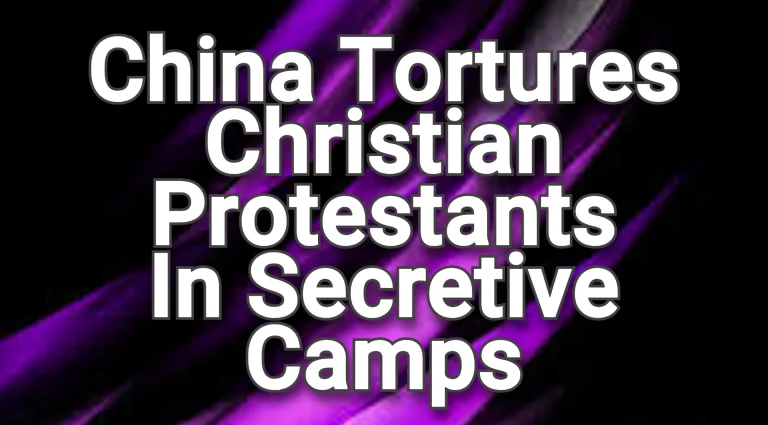 China Tortures Christian Protestants in Secretive Camps