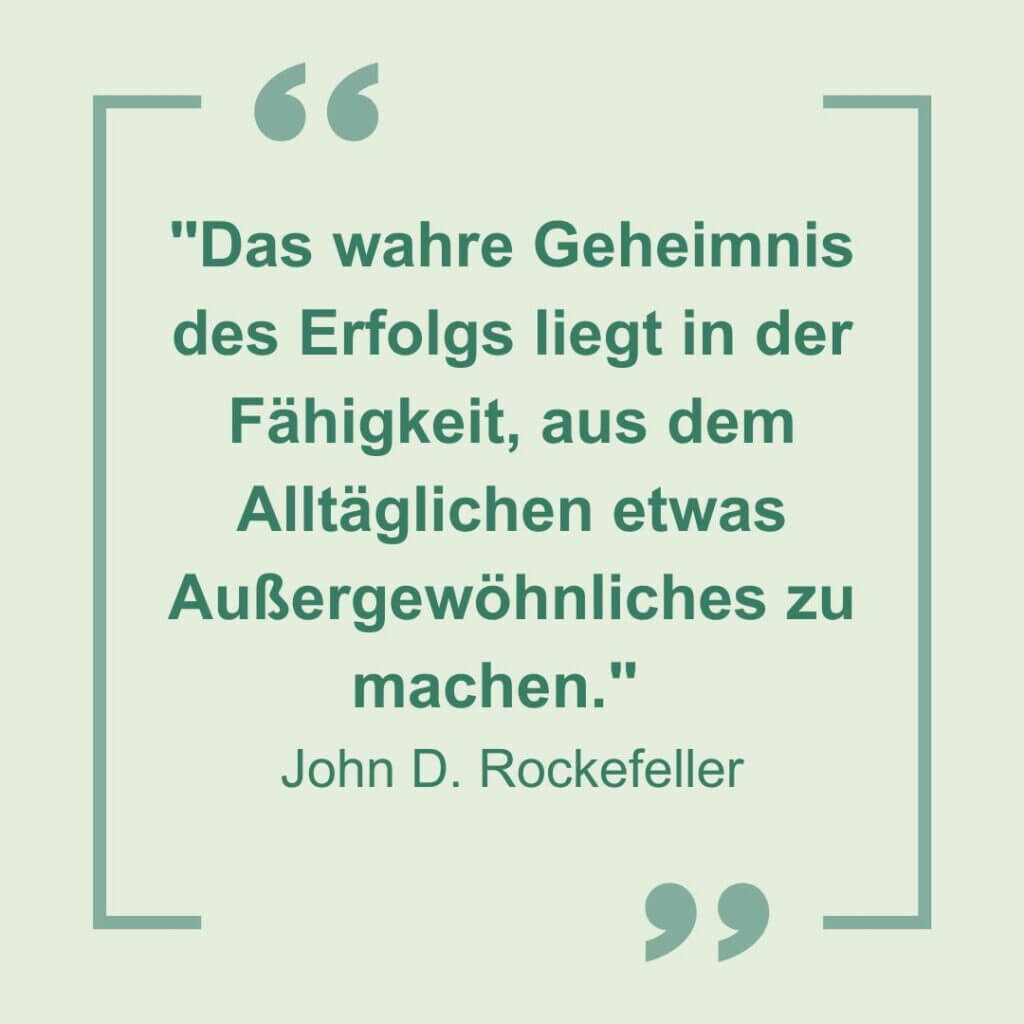 "Das wahre Geheimnis des Erfolgs liegt in der Fähikgiet, aus demAlltäglichen etwas Außergewöhnliches zu machen." John D. Rockefeller