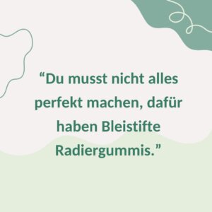 "Du musst nicht alles perfekt machen, dafür haben Bleistifte Radiergummis."