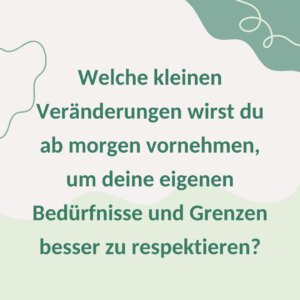 Welche kleinen Veränderungen wirst du ab morgen vornehmen, um deine eigenen Bedürfnisse und Grenzen besser zu respektieren?