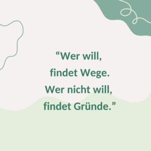 Wer will, findet Wege. Wer nicht will, findet Gründe.