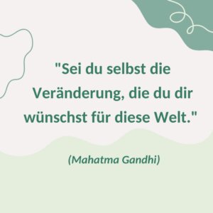 "Sei du selbst die Veränderung, die du dir wünschst für diese Welt."