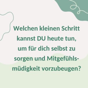 Welchen kleinen Schritt kannst du heute tun, um für dich selbst zu sorgen und Mitgefühlsmüdigkeit vorzubeugen?