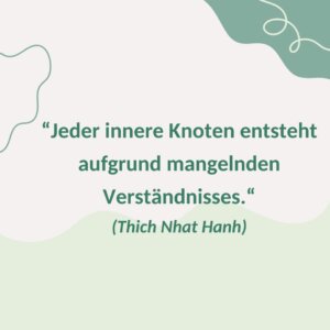 "Jeder innere Knoten entsteht aufgrund mangelnden Verständnisses" (Thich Nhat Hanh)